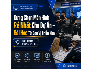 Đừng Chọn Màn Hình Rẻ Nhất Cho Dự Án – Bài Học Từ Đơn Vị Triển Khai
